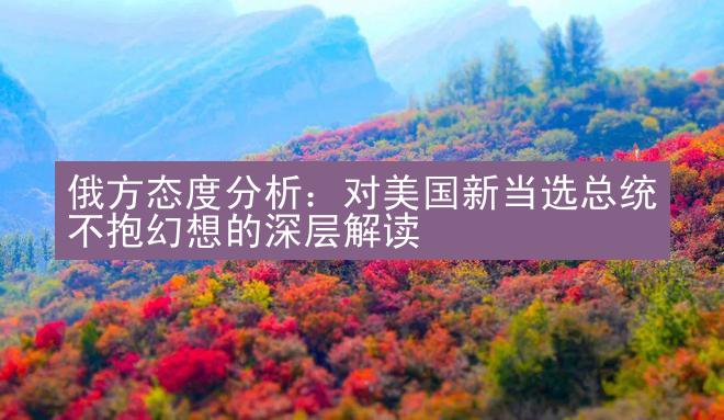 俄方态度分析：对美国新当选总统不抱幻想的深层解读